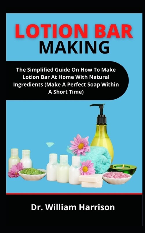 Lotion Bar Making: The Simplified Guide On How To Make Lotion Bar At Home With Natural Ingredients (Make A Perfect Soap Within A Short Ti (Paperback)