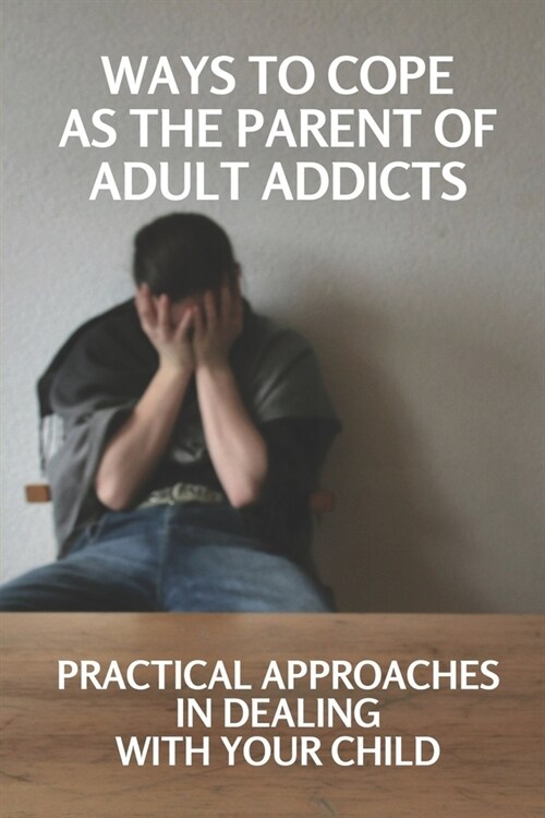 Ways To Cope As The Parent Of Adult Addicts: Practical Approaches In Dealing With Your Child: Discovery Of Parent Of An Addict Adult (Paperback)