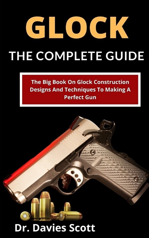 Glock: The Complete Guide: The Big Book On Glock Construction, Designs And Techniques To Making A Perfect Gun (Paperback)