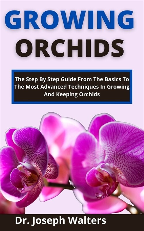 Growing Orchids: The Step-By-Step Guide From The Basics To The Most Advanced Techniques In Growing And Keeping Orchids (Paperback)