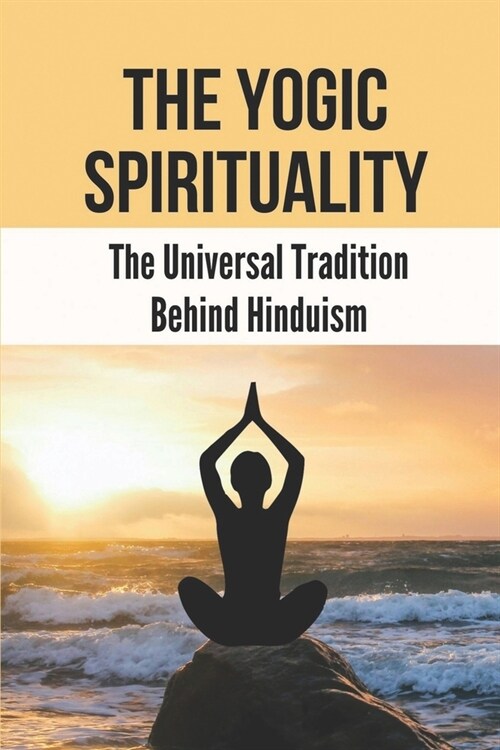 The Yogic Spirituality: The Universal Tradition Behind Hinduism: The Hindu Tradition (Paperback)