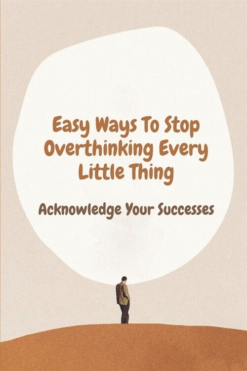 Easy Ways To Stop Overthinking Every Little Thing: Acknowledge Your Successes: Secret To Stop Negative Thinking (Paperback)