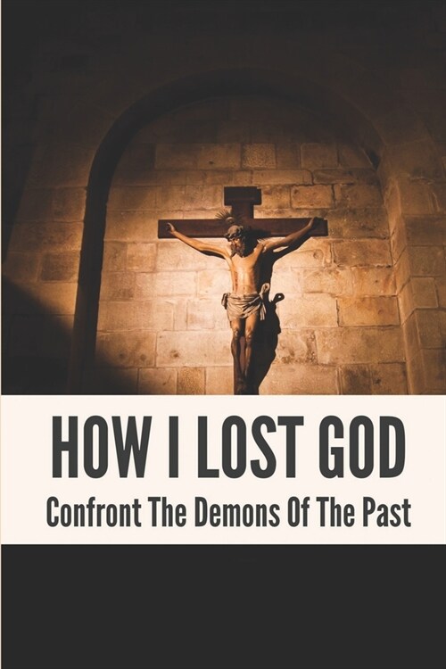 How I Lost God: Confront The Demons Of The Past: How To Reconnect With God (Paperback)