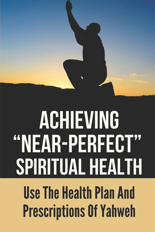 Achieving Near-Perfect Spiritual Health: Use The Health Plan And Prescriptions Of Yahweh: Gave His Life (Paperback)