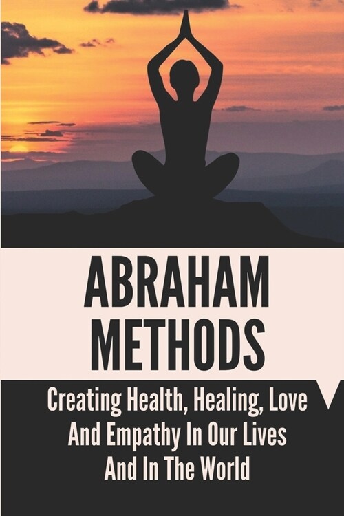 Abraham Methods: Creating Health, Healing, Love And Empathy In Our Lives And In The World: Transmuting Information From The Alpha Level (Paperback)