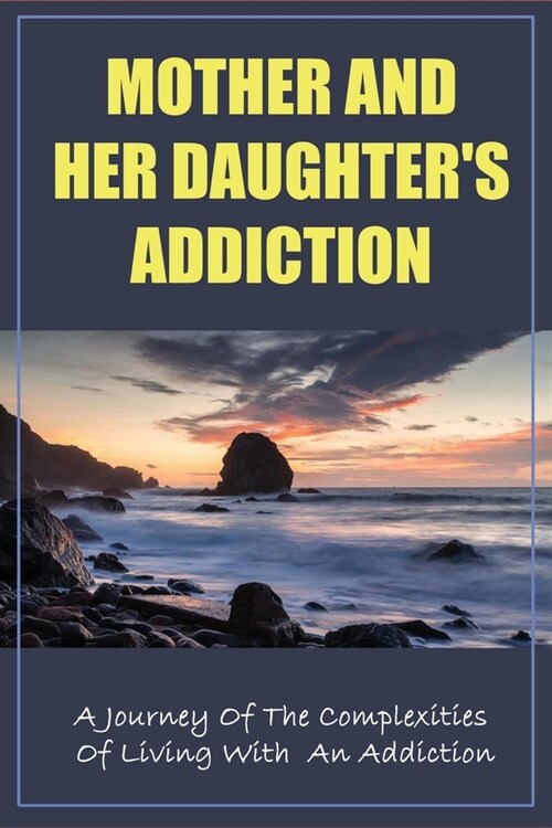 Mother And Her Daughters Addiction: A Journey Of The Complexities Of Living With An Addiction: How Do You Cope When A Loved One Has An Addiction (Paperback)