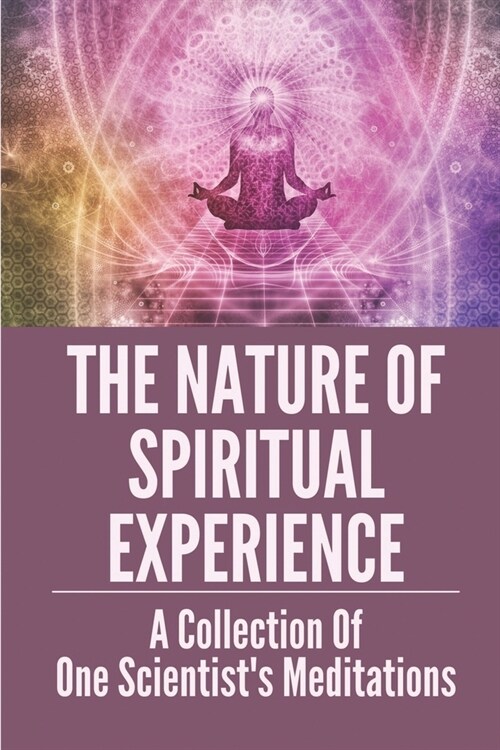 The Nature Of Spiritual Experience: A Collection Of One Scientists Meditations: Religion & Philosophy (Paperback)
