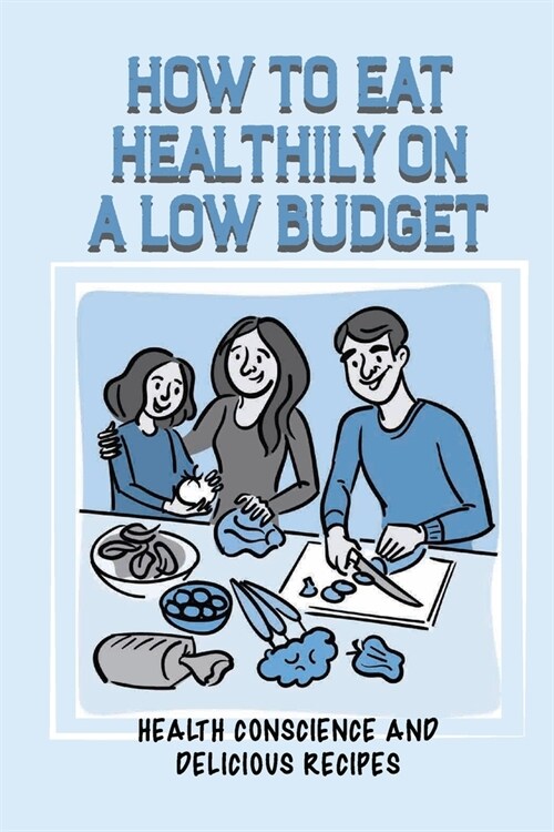 How To Eat Healthily On A Low Budget: Health Conscience And Delicious Recipes: Keeping Track Of Grocery Budget (Paperback)