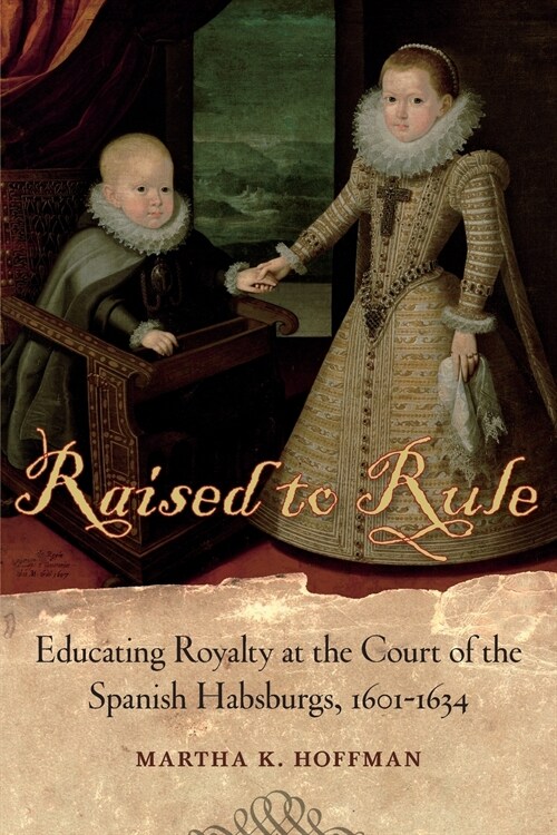 Raised to Rule: Educating Royalty at the Court of the Spanish Habsburgs, 1601-1634 (Paperback)