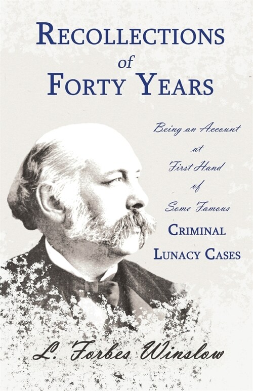 Recollections of Forty Years - Being an Account at First Hand of Some Famous Criminal Lunacy Cases;With the Essay Spontaneous and Imitative Crime by (Paperback)