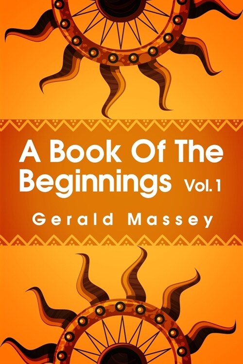 A Book of the Beginnings Volume 1: Concerning an attempt to recover and reconstitute the lost origines of the myths and mysteries, types and symbols, (Paperback)