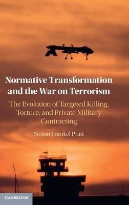 Normative Transformation and the War on Terrorism : The Evolution of Targeted Killing, Torture, and Private Military Contracting (Hardcover)