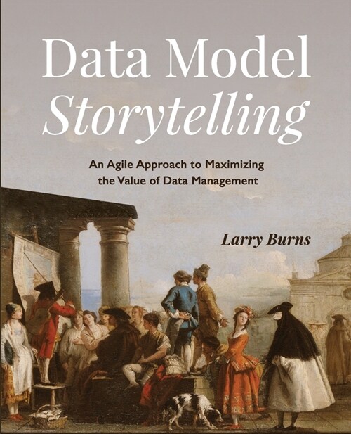 Data Model Storytelling: An Agile Approach to Maximizing the Value of Data Management (Paperback)