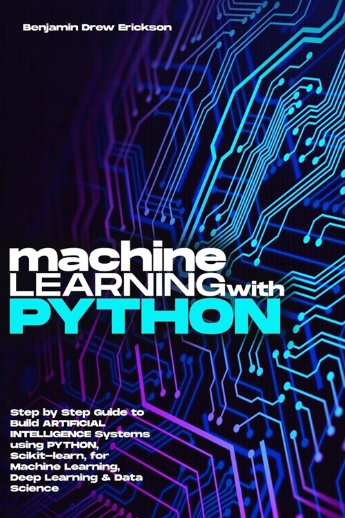 Machine Learning with Python: Step by Step Guide to Build ARTIFICIAL INTELLIGENCE Systems using Python, Scikit-learn, for Machine Learning, Deep Lea (Paperback)