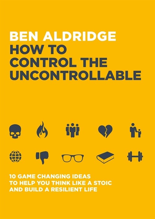 How to Control the Uncontrollable : 10 Game Changing Ideas to Help You Think Like a Stoic and Build a Resilient Life (Paperback)