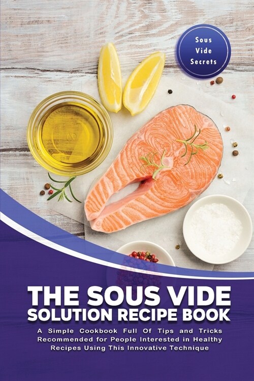 The Sous Vide Solution Recipe Book: A Simple Cookbook Full Of Tips and Tricks Recommended for People Interested in Healthy Recipes Using This Innovati (Paperback)