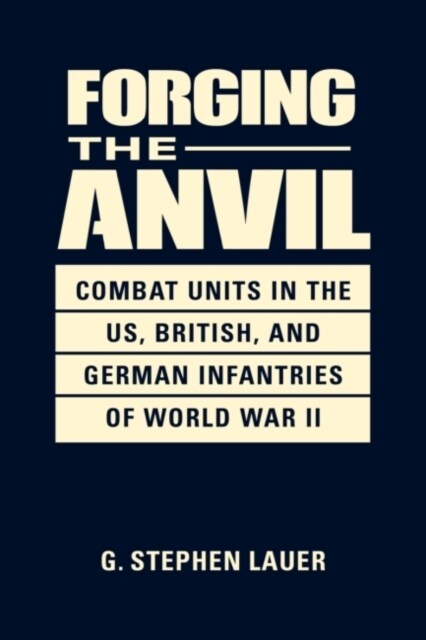 Forging the Anvil : Combat Units in the US, British, and German Infantries of World War II (Hardcover)