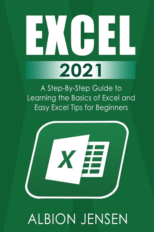 Excel 2021: A Step By Step Guide to Learning the Basics of Excel and Easy Excel Tips for Beginners (Paperback)