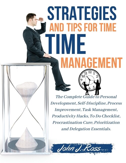Strategies and Tips for Time Management: The Complete Guide to Personal Development, Self-Discipline, Process Improvement, Task Management, Productivi (Paperback)