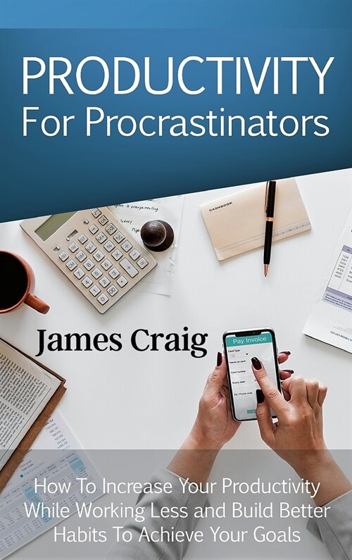 Productivity for Procrastinators: How to Increase Your Productivity While Working Less and Build Better Habits to Achieve Your Goals. (Hardcover)