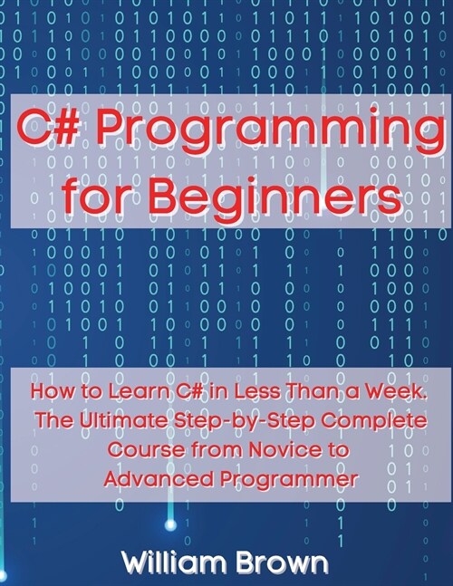 C# Programming for Beginners: How to Learn C# in Less Than a Week. The Ultimate Step-by-Step Complete Course from Novice to Advanced Programmer (Paperback)