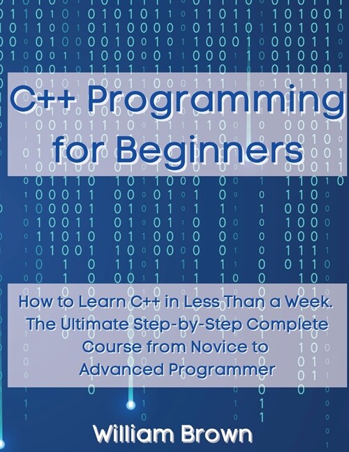 C++ Programming for Beginners: How to Learn C++ in Less Than a Week. The Ultimate Step-by-Step Complete Course from Novice to Advanced Programmer (Paperback)