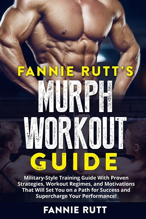 Fannie Rutts Murph Workout Guide: Military-Style Training Guide With Proven Strategies, Workout Regimes, and Motivations That Will Set You on a Path (Paperback)