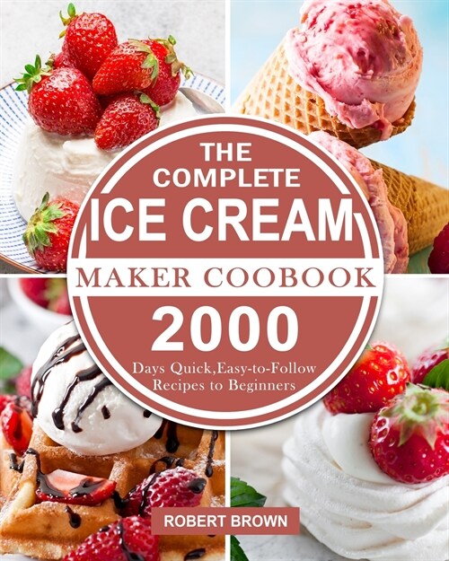 The Complete Ice Cream Maker Coobook: 2000 Days Quick, Easy-to-Follow Recipes to Beginners (Paperback)