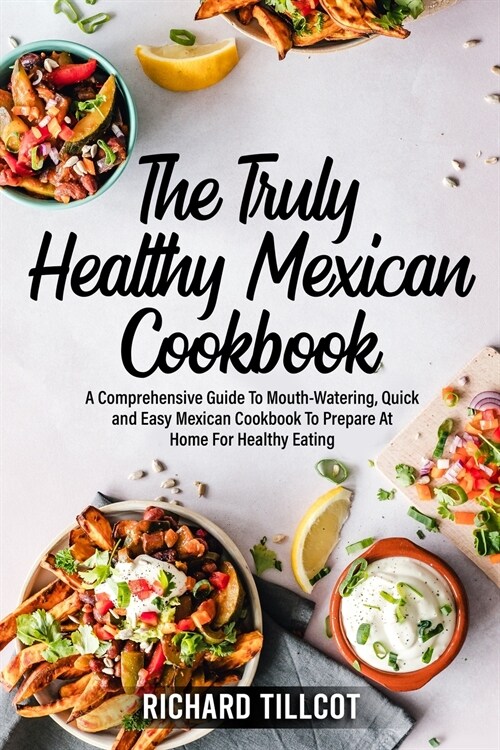 The Truly Healthy Mexican Cookbook: A Comprehensive Guide To Mouth-Watering, Quick and Easy Mexican Cookbook To Prepare At Home For Healthy Eating (Paperback)