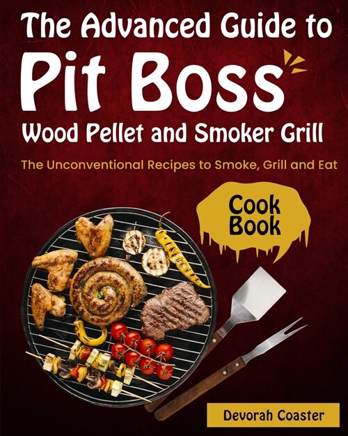 The Advanced Guide to Pit Boss Wood Pellet and Smoker Grill Cookbook: The Unconventional Recipes to Smoke, Grill and Eat (Paperback)