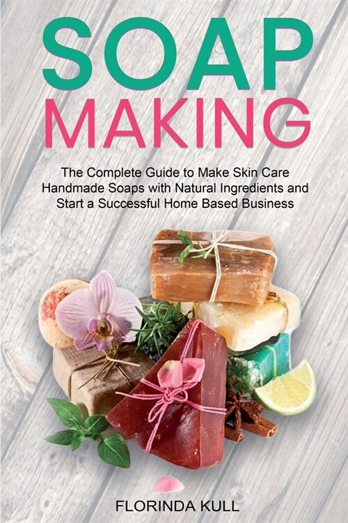 Soap Making: The Complete Guide to Make Skin Care Handmade Soap with Natural Ingredients and Start a Successful Home Based Business (Paperback)