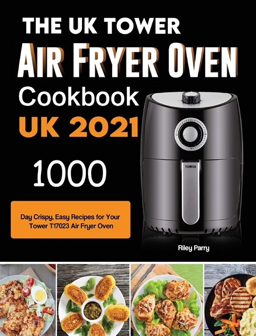 The UK Tower Air Fryer Oven Cookbook For Beginners: 1000-Day Crispy, Easy Recipes for Your Tower T17023 Air Fryer Oven (Hardcover)