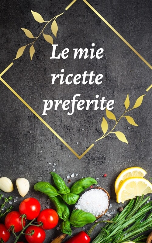 Le mie ricette preferite: Bellissimo libro di ricette in bianco per scrivere le tue ricette preferite; Raccogli tutte le ricette che ami nel tuo (Hardcover)