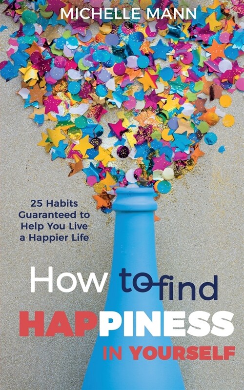 How to Find Happiness In Yourself: 25 Habits Guaranteed to Help You Live a Happier Life (Paperback)