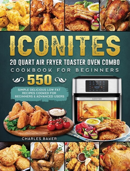 Iconites 20 Quart Airfryer Toaster Oven Combo Cookbook for Beginners: 550 Simple Delicious Low Fat Recipes Cooked for Beginners & Advanced Users (Hardcover)