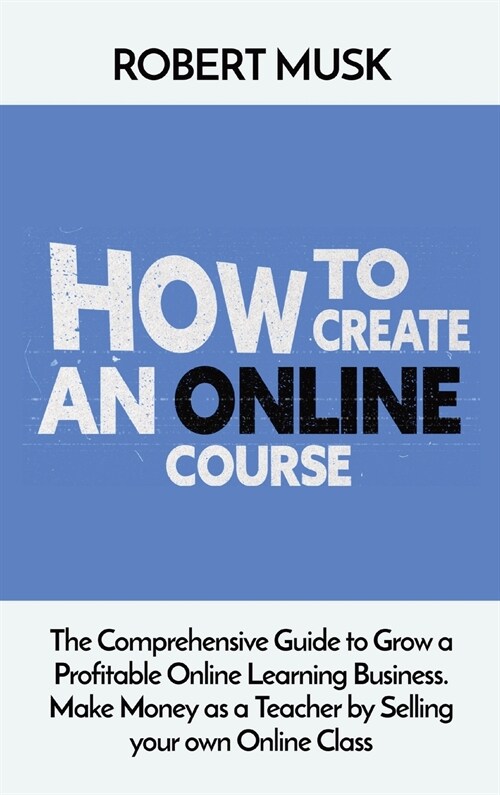 How to Create an Online Course: The Comprehensive Guide to Grow a Profitable Online Learning Business. Make Money as a Teacher by Selling your own Onl (Hardcover)