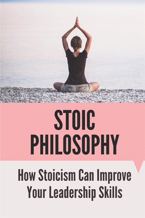 Stoic Philosophy: How Stoicism Can Improve Your Leadership Skills: Marcus Aurelius Seneca Epictetus (Paperback)