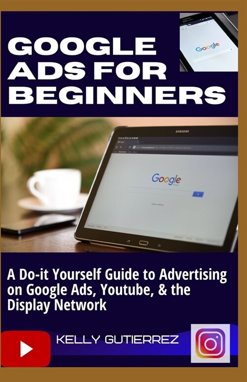 Google Ads for Beginners: A Do-It-Yourself Guide to Advertising on Google Ads, YouTube, & the Display Network (Paperback)