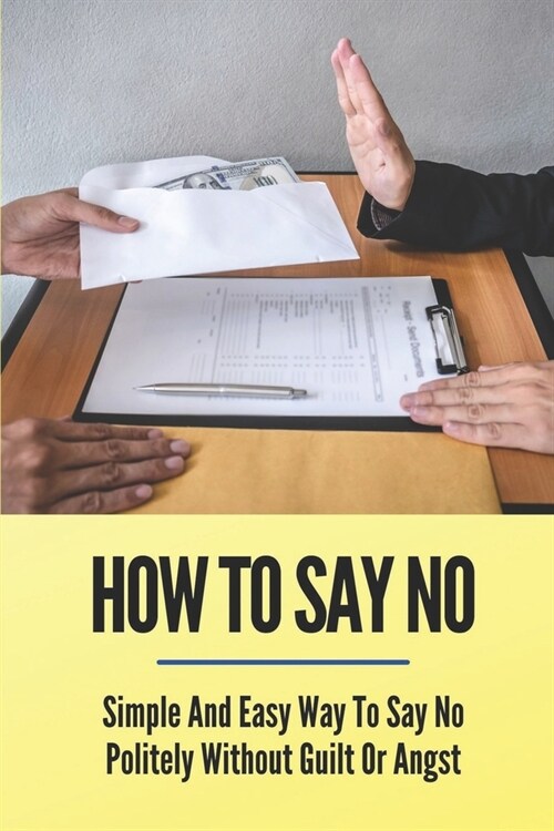 How To Say No: Simple And Easy Way To Say No Politely Without Guilt Or Angst: How To Say No To Family (Paperback)