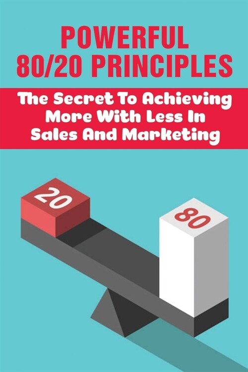 Powerful 80/20 Principles: The Secret To Achieving More With Less In Sales And Marketing: Master The 80/20 Rule To Skyrocket Success In Business (Paperback)
