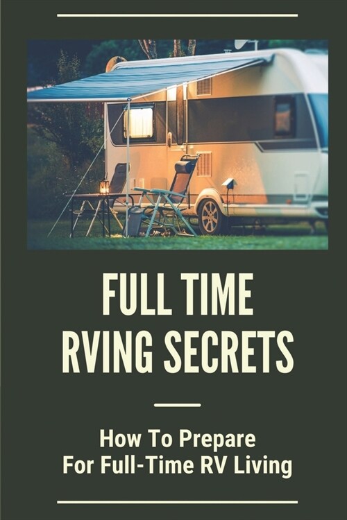 Full Time Rving Secrets: How To Prepare For Full-Time RV Living: Living In An Rv Full Time (Paperback)