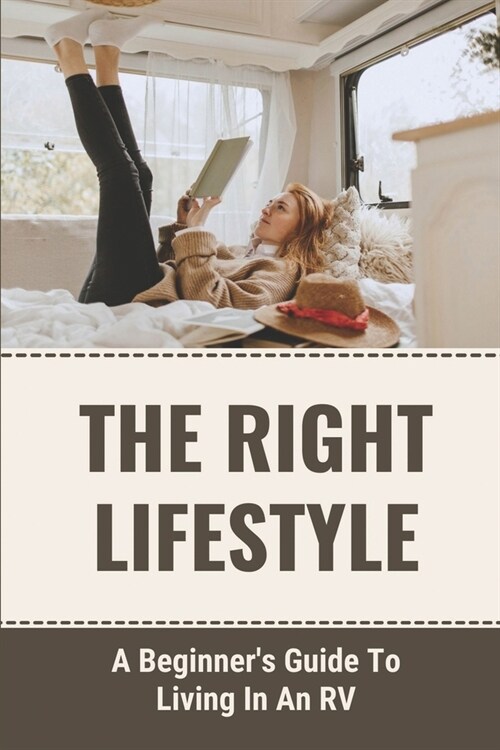 The Right Lifestyle: A Beginners Guide To Living In An RV: Ways To Choose The Perfect Rv (Paperback)