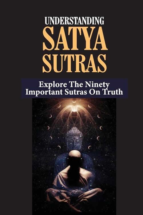 Understanding Satya Sutras: Explore The Ninety Important Sutras On Truth: Way To Be Enlightenment (Paperback)