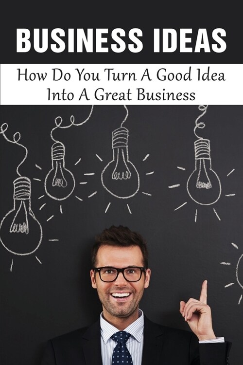 Business Ideas: How Do You Turn A Good Idea Into A Great Business: Steps To Turn Your Idea Into A Functioning Business (Paperback)