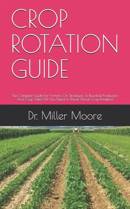 Crop Rotation Guide: The Complete Guide For Farmers On Strategies To Bountiful Production And Crop Yield (All You Need To Know About Crop R (Paperback)