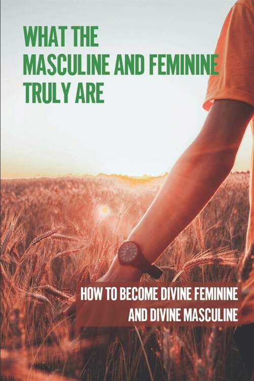 What The Masculine And Feminine Truly Are: How To Become Divine Feminine And Divine Masculine: The Masculine And Feminine (Paperback)
