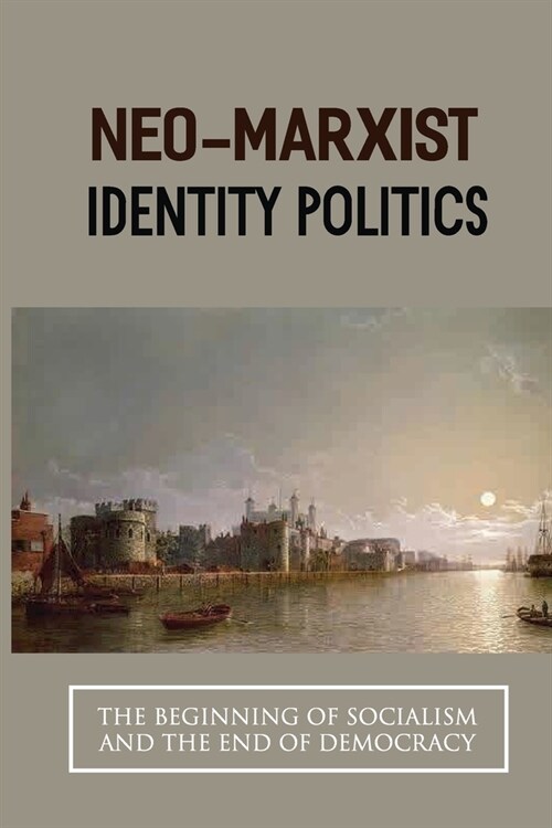 Neo-Marxist Identity Politics: The Beginning Of Socialism And The End Of Democracy: The End Of Democracy Book (Paperback)