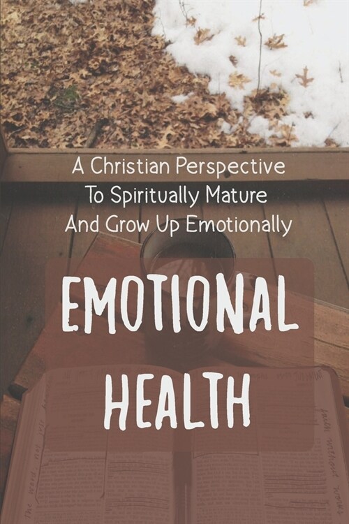 Emotional Health: A Christian Perspective To Spiritually Mature And Grow Up Emotionally: Effectively Or Spiritually Handle Life (Paperback)