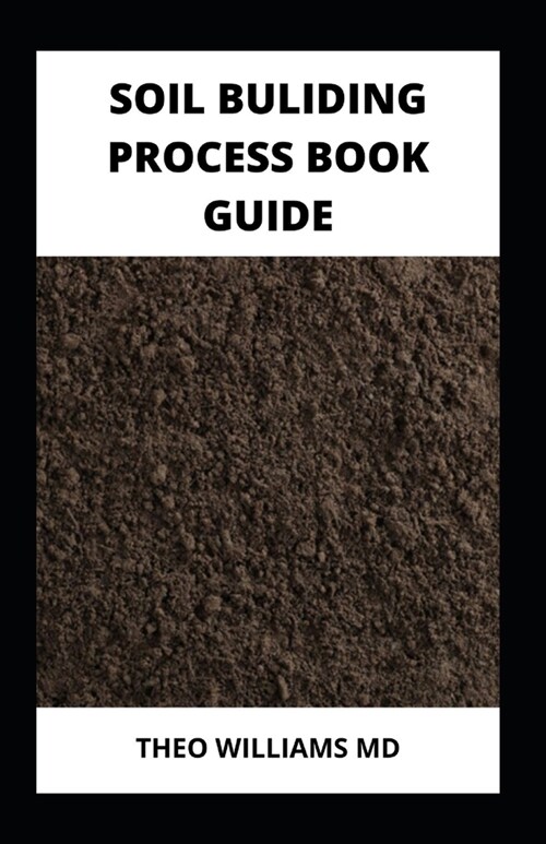 Soil Building Process Book Guide: The Complete Guide To Building A Soil That Is Healthy For Constructing And Rich In Nutrients For Farming (Paperback)