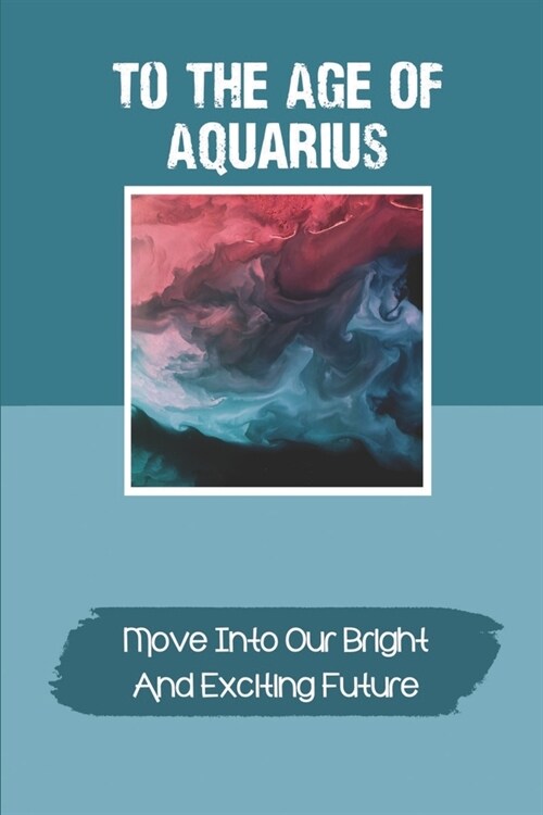 To The Age Of Aquarius: Move Into Our Bright And Exciting Future: Humankind And Our Planet (Paperback)